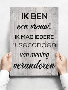 Wandbord: Ik Ben Een Vrouw! Ik Mag Iedere 3 Seconden Van Mening Veranderen! | 30 x 42 cm
